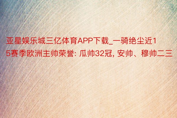 亚星娱乐城三亿体育APP下载_一骑绝尘近15赛季欧洲主帅荣誉: 瓜帅32冠, 安帅、穆帅二三