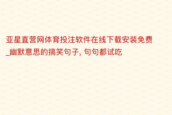 亚星直营网体育投注软件在线下载安装免费_幽默意思的搞笑句子, 句句都试吃