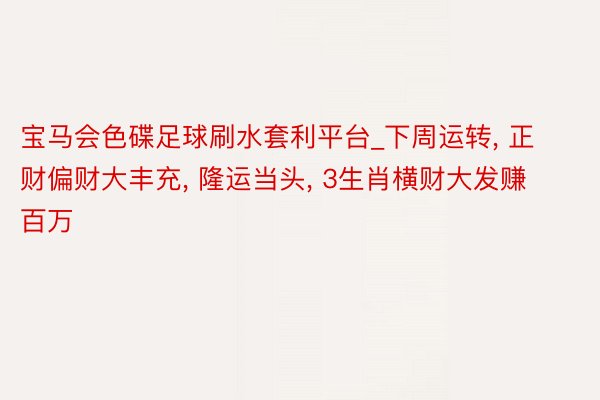 宝马会色碟足球刷水套利平台_下周运转, 正财偏财大丰充, 隆运当头, 3生肖横财大发赚百万