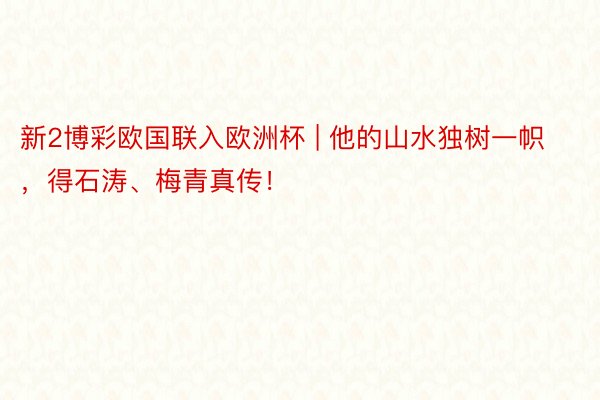 新2博彩欧国联入欧洲杯 | 他的山水独树一帜,得石涛、梅青真传!