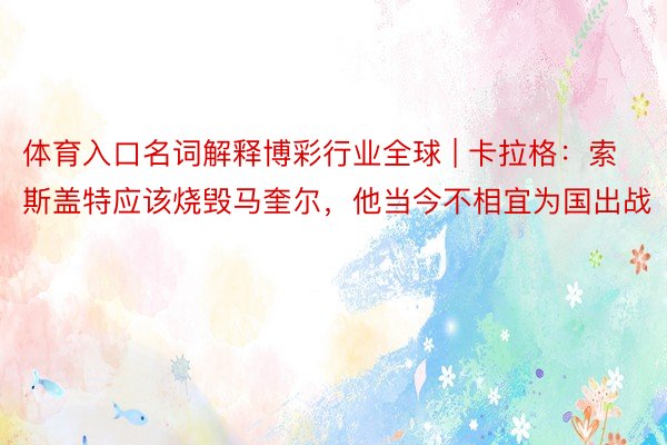 体育入口名词解释博彩行业全球 | 卡拉格：索斯盖特应该烧毁马奎尔，他当今不相宜为国出战