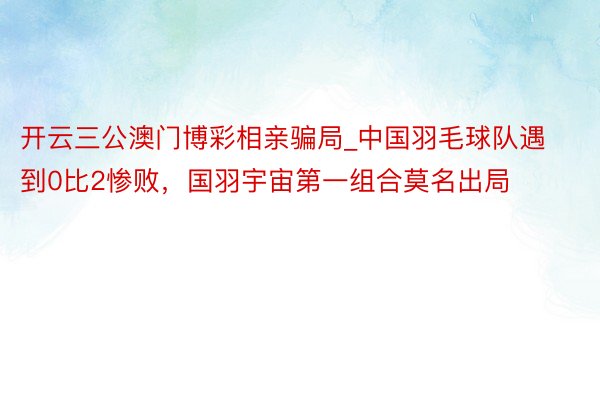 开云三公澳门博彩相亲骗局_中国羽毛球队遇到0比2惨败，国羽宇宙第一组合莫名出局
