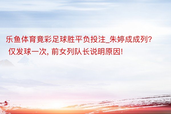 乐鱼体育竟彩足球胜平负投注_朱婷成成列? 仅发球一次, 前女列队长说明原因!