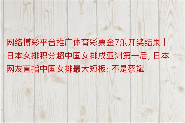 网络博彩平台推广体育彩票金7乐开奖结果 | 日本女排积分超中国女排成亚洲第一后, 日本网友直指中国女排最大短板: 不是蔡斌