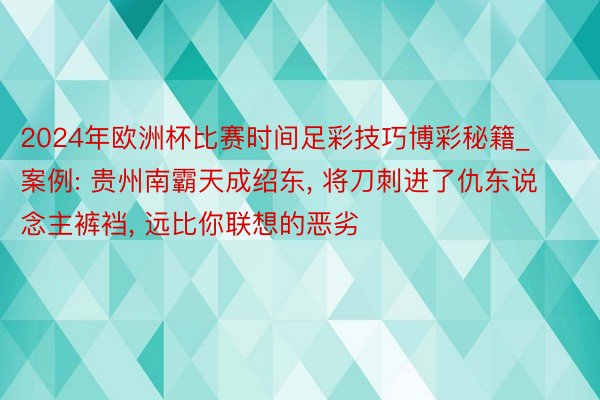 2024年欧洲杯比赛时间足彩技巧博彩秘籍_案例: 贵州南霸天成绍东, 将刀刺进了仇东说念主裤裆, 远比你联想的恶劣