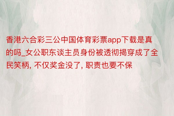 香港六合彩三公中国体育彩票app下载是真的吗_女公职东谈主员身份被透彻揭穿成了全民笑柄, 不仅奖金没了, 职责也要不保
