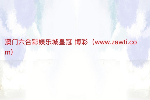 澳门六合彩娱乐城皇冠 博彩（www.zawti.com）