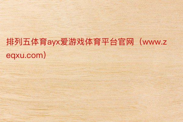 排列五体育ayx爱游戏体育平台官网（www.zeqxu.com）