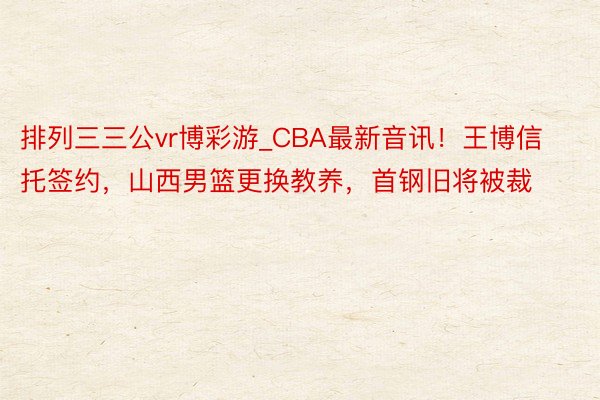 排列三三公vr博彩游_CBA最新音讯！王博信托签约，山西男篮更换教养，首钢旧将被裁