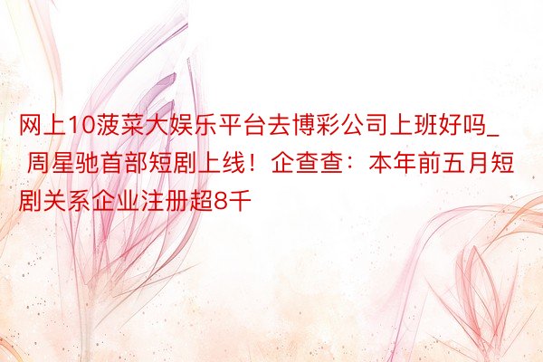 网上10菠菜大娱乐平台去博彩公司上班好吗_ 周星驰首部短剧上线！企查查：本年前五月短剧关系企业注册超8千
