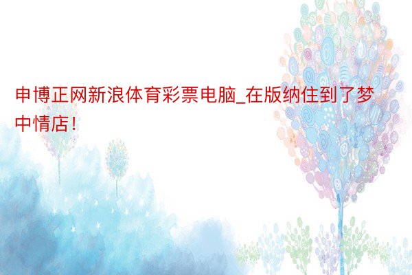 申博正网新浪体育彩票电脑_在版纳住到了梦中情店!