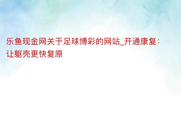 乐鱼现金网关于足球博彩的网站_开通康复:让躯壳更快复原