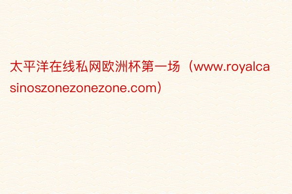 太平洋在线私网欧洲杯第一场（www.royalcasinoszonezonezone.com）