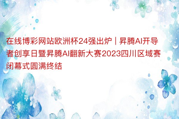 在线博彩网站欧洲杯24强出炉 | 昇腾AI开导者创享日暨昇腾AI翻新大赛2023四川区域赛闭幕式圆满终结