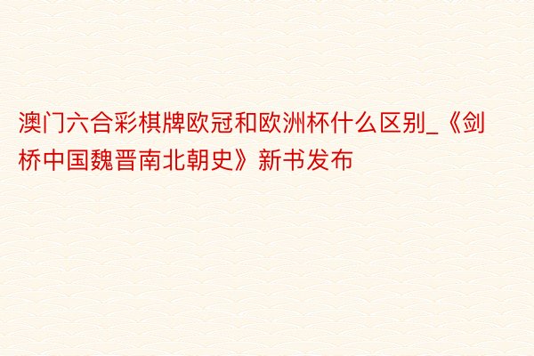 澳门六合彩棋牌欧冠和欧洲杯什么区别_《剑桥中国魏晋南北朝史》新书发布