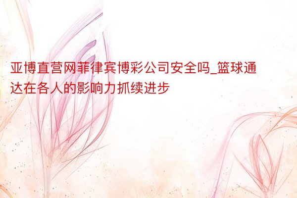 亚博直营网菲律宾博彩公司安全吗_篮球通达在各人的影响力抓续进步