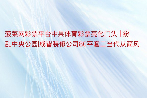 菠菜网彩票平台中果体育彩票亮化门头 | 纷乱中央公园|成皆装修公司80平套二当代从简风