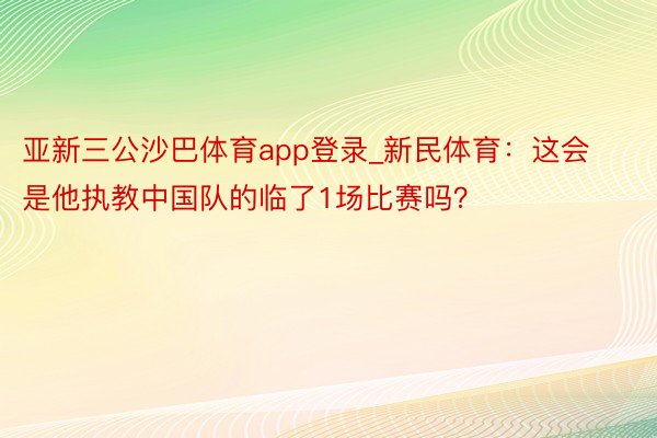 亚新三公沙巴体育app登录_新民体育：这会是他执教中国队的临了1场比赛吗？