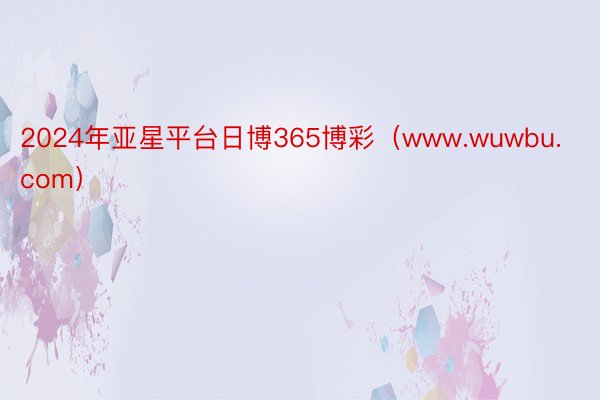 2024年亚星平台日博365博彩(www.wuwbu.com)