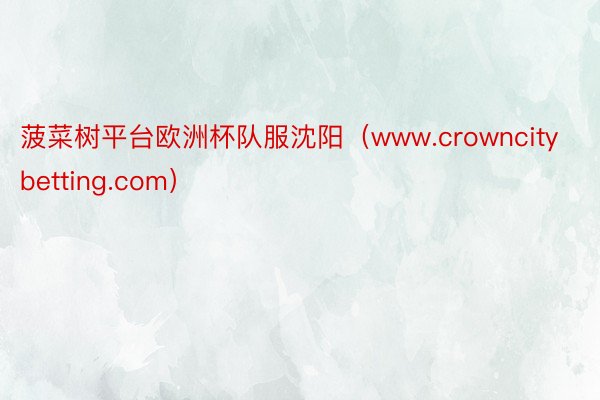 菠菜树平台欧洲杯队服沈阳（www.crowncitybetting.com）