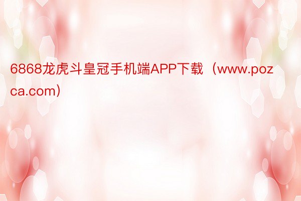 6868龙虎斗皇冠手机端APP下载(www.pozca.com)