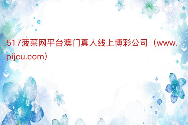 517菠菜网平台澳门真人线上博彩公司（www.pijcu.com）