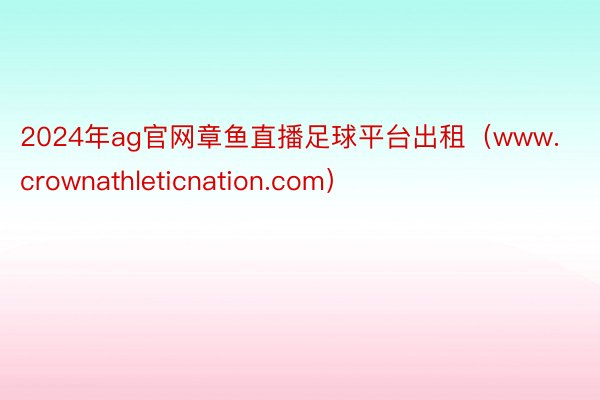 2024年ag官网章鱼直播足球平台出租（www.crownathleticnation.com）