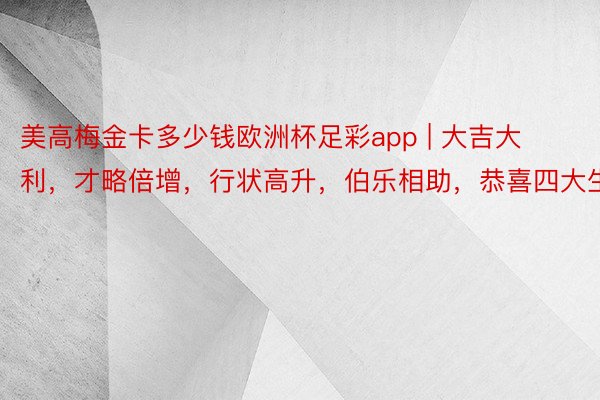 美高梅金卡多少钱欧洲杯足彩app | 大吉大利，才略倍增，行状高升，伯乐相助，恭喜四大生肖！