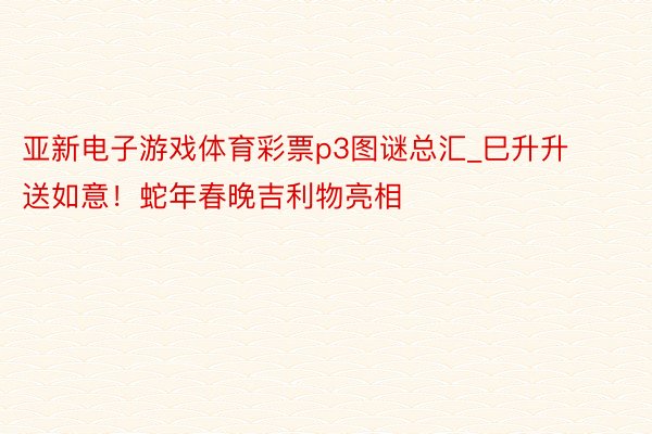 亚新电子游戏体育彩票p3图谜总汇_巳升升送如意！蛇年春晚吉利物亮相