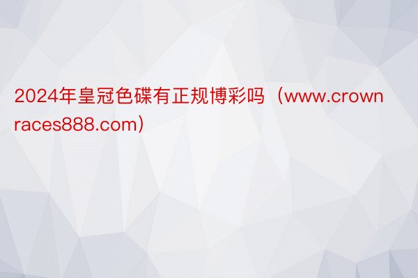 2024年皇冠色碟有正规博彩吗（www.crownraces888.com）