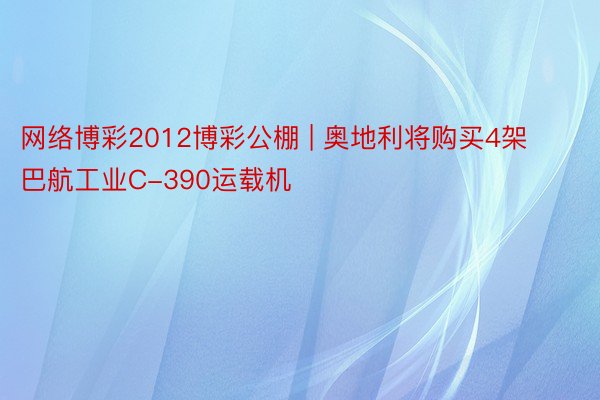 网络博彩2012博彩公棚 | 奥地利将购买4架巴航工业C-390运载机