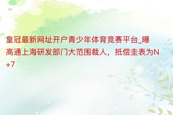 皇冠最新网址开户青少年体育竞赛平台_曝高通上海研发部门大范围裁人，抵偿圭表为N+7
