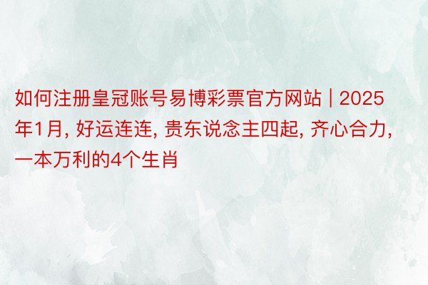如何注册皇冠账号易博彩票官方网站 | 2025年1月, 好运连连, 贵东说念主四起, 齐心合力, 一本万利的4个生肖