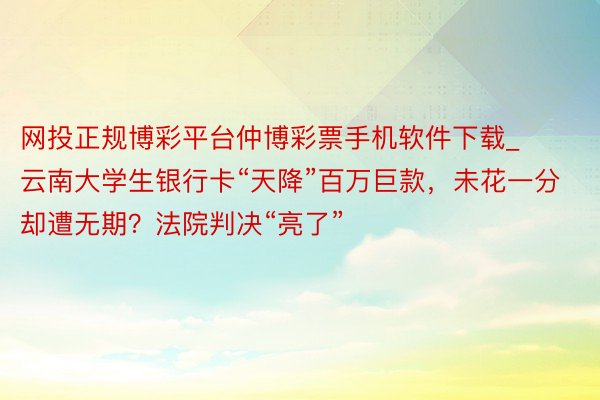 网投正规博彩平台仲博彩票手机软件下载_云南大学生银行卡“天降”百万巨款，未花一分却遭无期？法院判决“亮了”