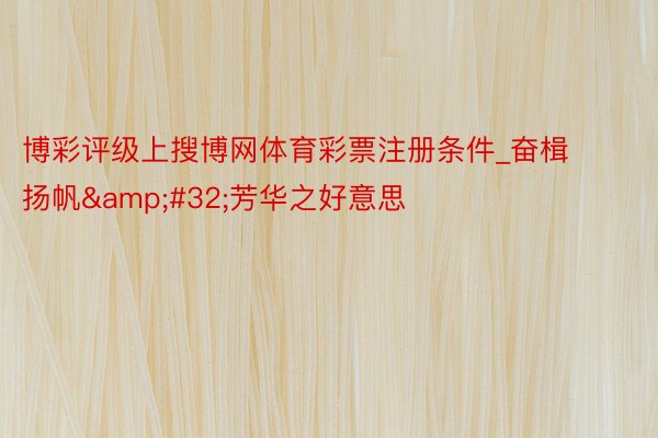 博彩评级上搜博网体育彩票注册条件_奋楫扬帆&#32;芳华之好意思