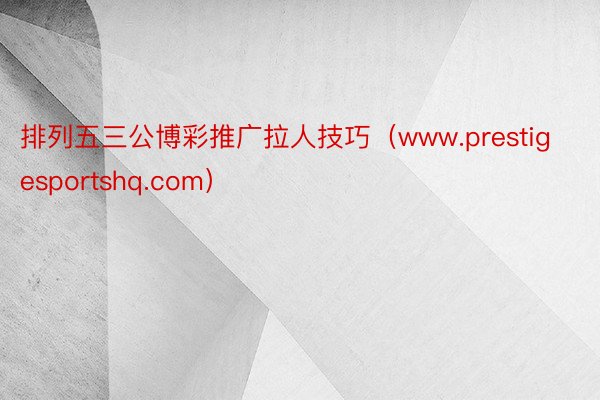 排列五三公博彩推广拉人技巧（www.prestigesportshq.com）