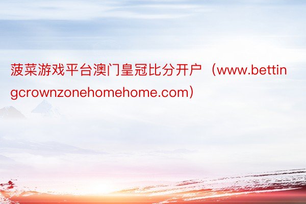 菠菜游戏平台澳门皇冠比分开户（www.bettingcrownzonehomehome.com）