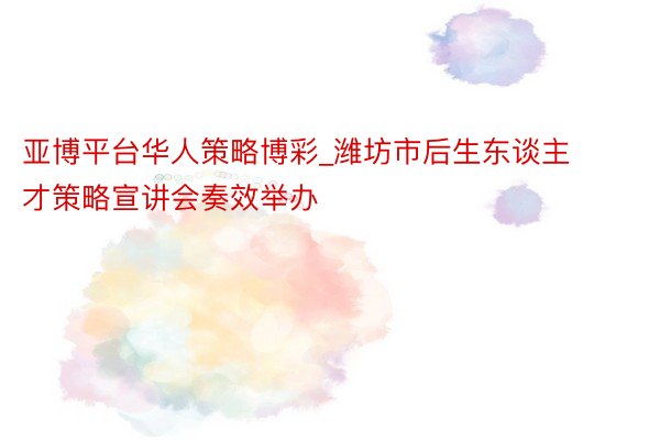 亚博平台华人策略博彩_潍坊市后生东谈主才策略宣讲会奏效举办
